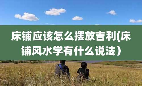 床铺应该怎么摆放吉利(床铺风水学有什么说法)