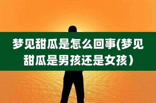 梦见甜瓜是怎么回事(梦见甜瓜是男孩还是女孩)