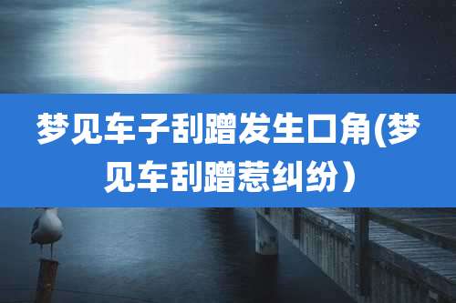 梦见车子刮蹭发生口角(梦见车刮蹭惹纠纷)