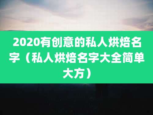 2020有创意的私人烘焙名字(私人烘焙名字大全简单大方)