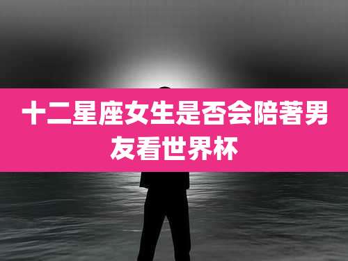 十二星座女生是否会陪著男友看世界杯