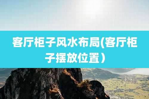 客厅柜子风水布局(客厅柜子摆放位置)