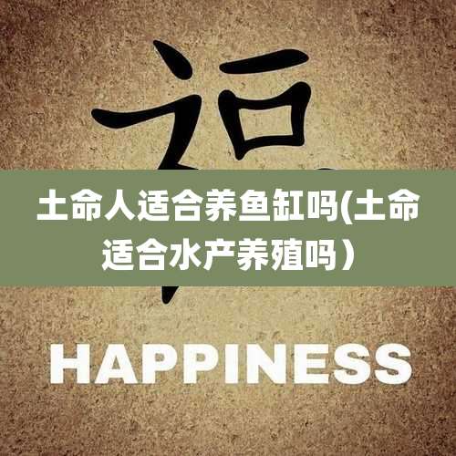 土命人适合养鱼缸吗(土命适合水产养殖吗)