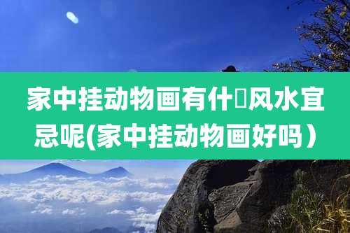 家中挂动物画有什麼风水宜忌呢(家中挂动物画好吗）