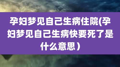 孕妇梦见自己生病住院(孕妇梦见自己生病快要死了是什么意思）