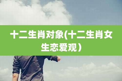十二生肖对象(十二生肖女生恋爱观）