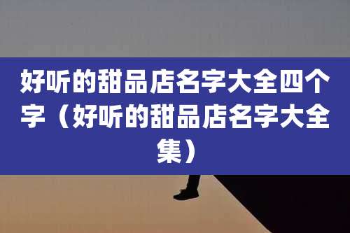 好听的甜品店名字大全四个字（好听的甜品店名字大全集）