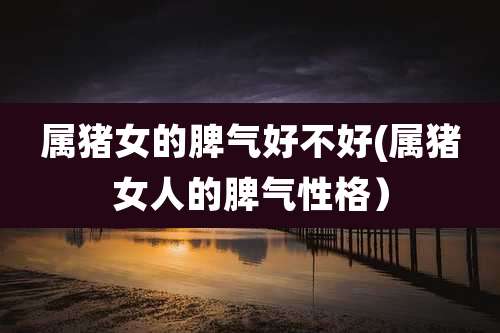 属猪女的脾气好不好(属猪女人的脾气性格)