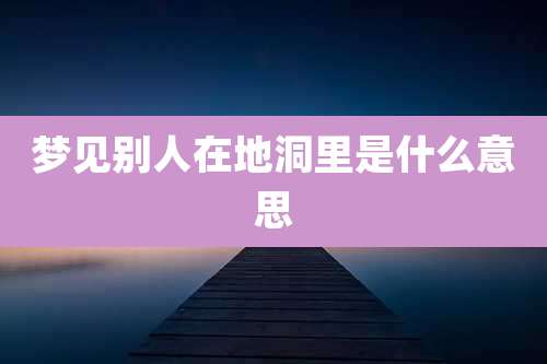 梦见别人在地洞里是什么意思