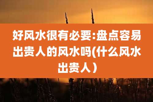 好风水很有必要:盘点容易出贵人的风水吗(什么风水出贵人)