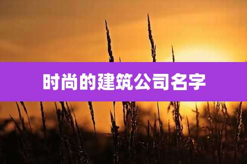 时尚的建筑公司名字