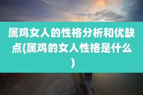 属鸡女人的性格分析和优缺点(属鸡的女人性格是什么）