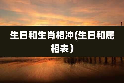 生日和生肖相冲(生日和属相表)