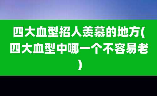 四大血型招人羡慕的地方(四大血型中哪一个不容易老)