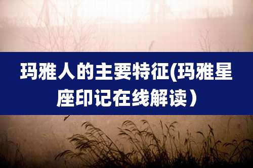玛雅人的主要特征(玛雅星座印记在线解读）