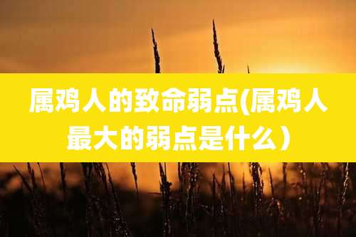 属鸡人的致命弱点(属鸡人最大的弱点是什么）