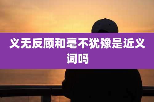 义无反顾和毫不犹豫是近义词吗