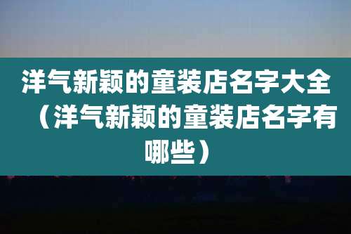 洋气新颖的童装店名字大全(洋气新颖的童装店名字有哪些)