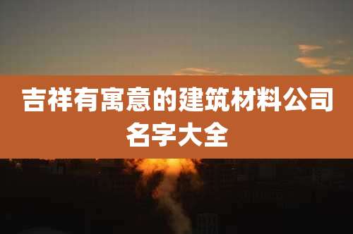 吉祥有寓意的建筑材料公司名字大全