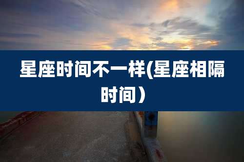 星座时间不一样(星座相隔时间)