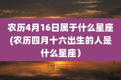 农历4月16日属于什么星座(农历四月十六出生的人是什么星座）