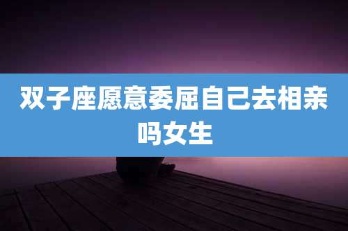 双子座愿意委屈自己去相亲吗女生