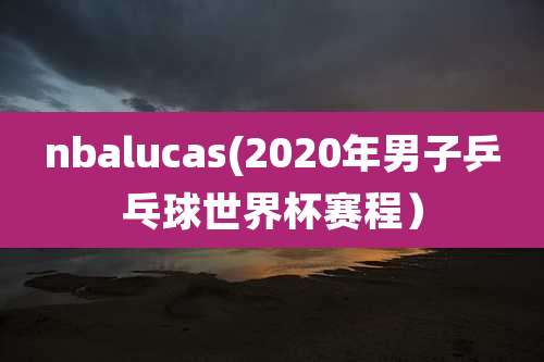 nbalucas(2020年男子乒乓球世界杯赛程)