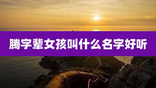腾字辈女孩叫什么名字好听