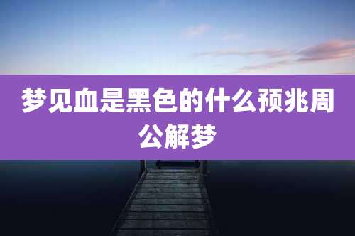 梦见血是黑色的什么预兆周公解梦