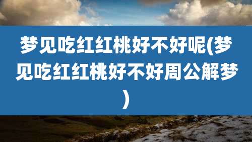 梦见吃红红桃好不好呢(梦见吃红红桃好不好周公解梦)