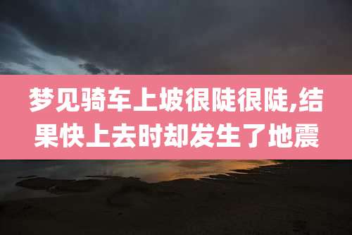 梦见骑车上坡很陡很陡,结果快上去时却发生了地震