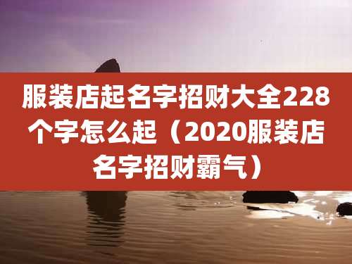 服装店起名字招财大全228个字怎么起(2020服装店名字招财霸气)