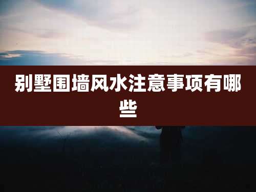 别墅围墙风水注意事项有哪些