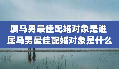 属马男最佳配婚对象是谁 属马男最佳配婚对象是什么