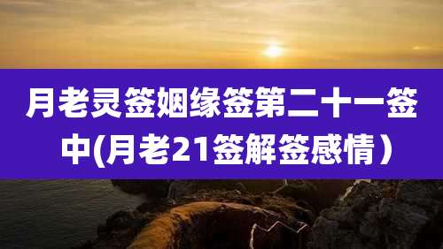月老灵签姻缘签第二十一签 中(月老21签解签感情）