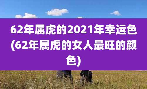 62年属虎的2021年幸运色(62年属虎的女人最旺的颜色)