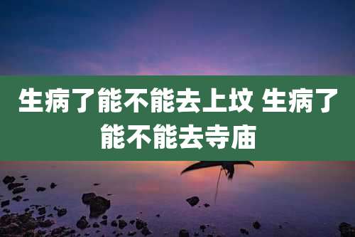生病了能不能去上坟 生病了能不能去寺庙
