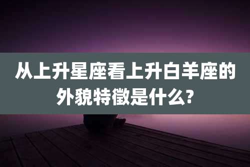 从上升星座看上升白羊座的外貌特徵是什么?