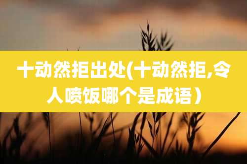 十动然拒出处(十动然拒,令人喷饭哪个是成语)