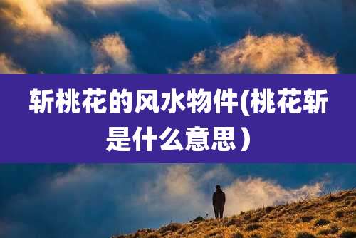 斩桃花的风水物件(桃花斩是什么意思)