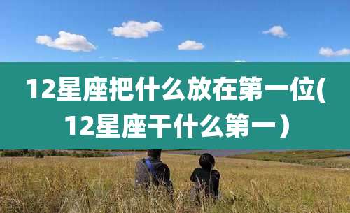 12星座把什么放在第一位(12星座干什么第一）