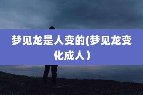 梦见龙是人变的(梦见龙变化成人)