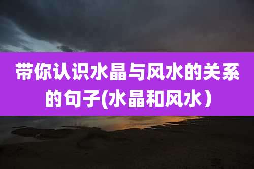 带你认识水晶与风水的关系的句子(水晶和风水)