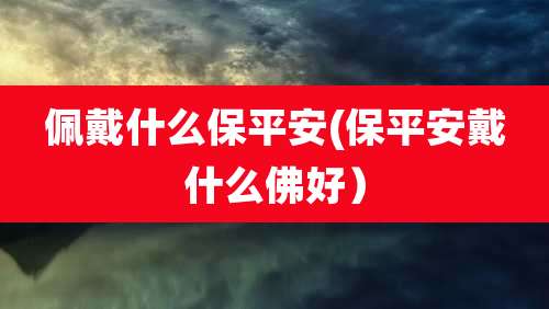 佩戴什么保平安(保平安戴什么佛好)