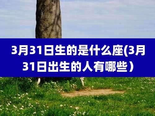 3月31日生的是什么座(3月31日出生的人有哪些)
