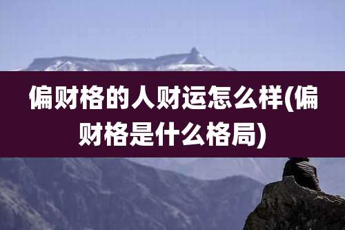 偏财格的人财运怎么样(偏财格是什么格局)