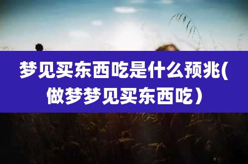 梦见买东西吃是什么预兆(做梦梦见买东西吃）