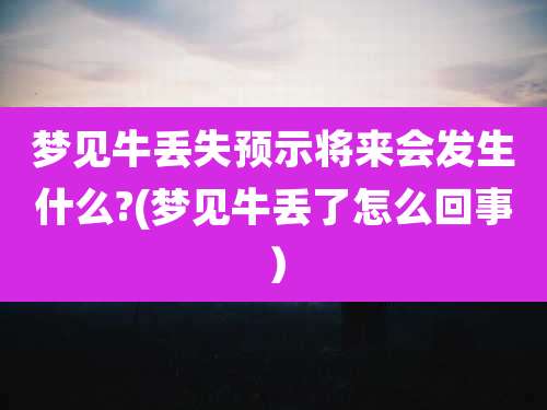梦见牛丢失预示将来会发生什么?(梦见牛丢了怎么回事)