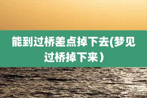 能到过桥差点掉下去(梦见过桥掉下来)