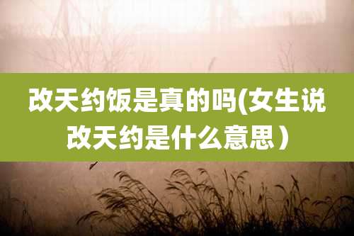 改天约饭是真的吗(女生说改天约是什么意思)